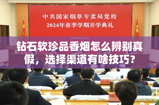 钻石软珍品香烟怎么辨别真假，选择渠道有啥技巧？